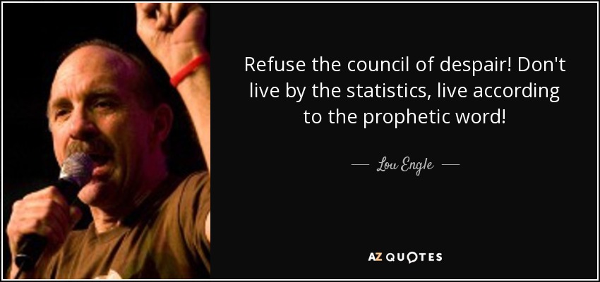 Refuse the council of despair! Don't live by the statistics, live according to the prophetic word! - Lou Engle