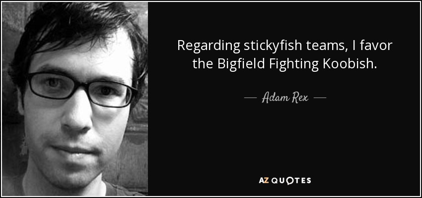 Regarding stickyfish teams, I favor the Bigfield Fighting Koobish. - Adam Rex