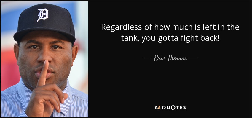 Regardless of how much is left in the tank, you gotta fight back! - Eric Thomas