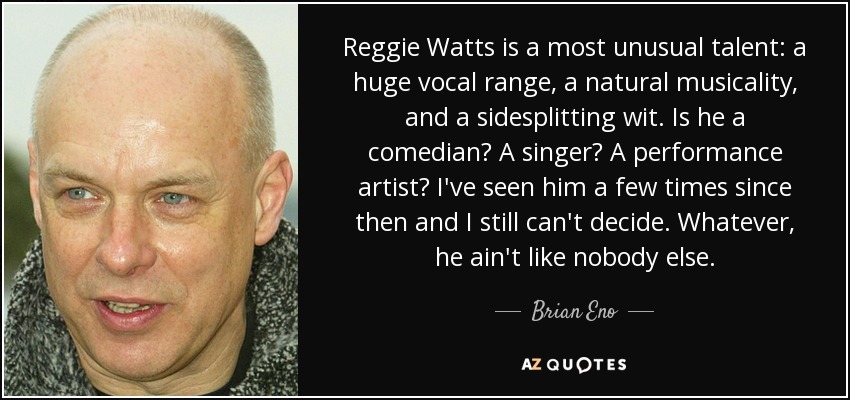 Reggie Watts is a most unusual talent: a huge vocal range, a natural musicality, and a sidesplitting wit. Is he a comedian? A singer? A performance artist? I've seen him a few times since then and I still can't decide. Whatever, he ain't like nobody else. - Brian Eno