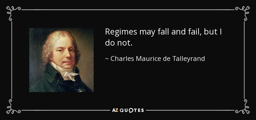 Regimes may fall and fail, but I do not. - Charles Maurice de Talleyrand