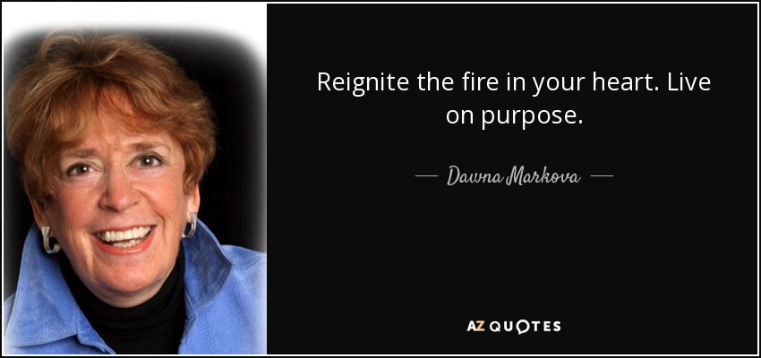 Reignite the fire in your heart. Live on purpose. - Dawna Markova