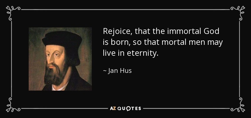 Rejoice, that the immortal God is born, so that mortal men may live in eternity. - Jan Hus