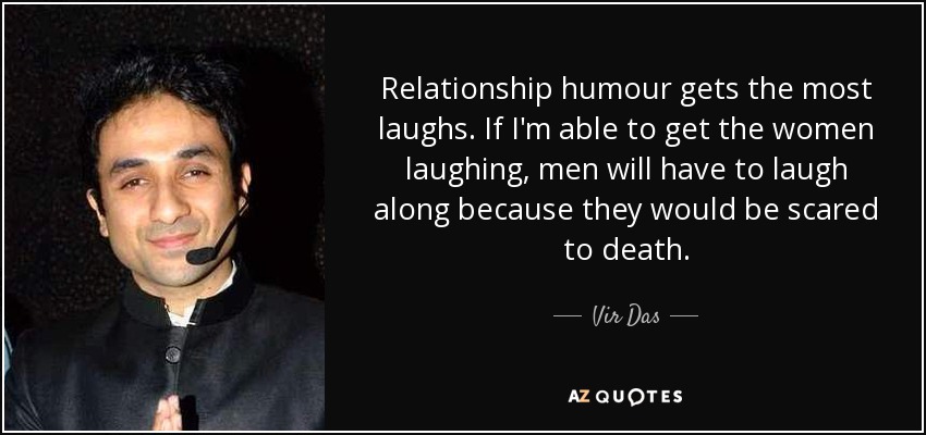 Relationship humour gets the most laughs. If I'm able to get the women laughing, men will have to laugh along because they would be scared to death. - Vir Das