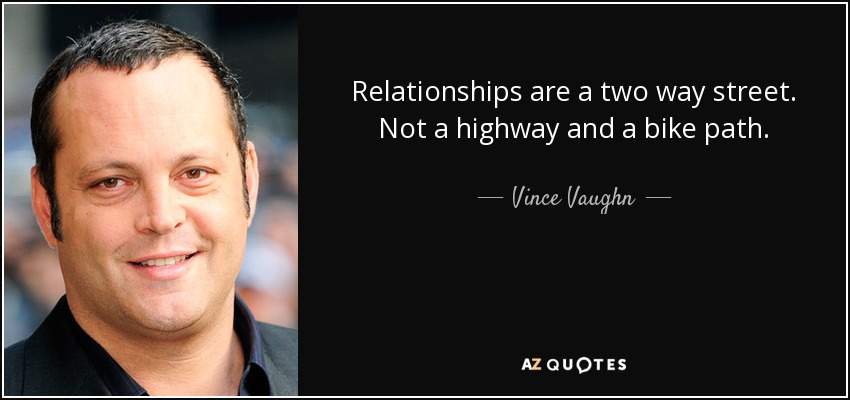 Relationships are a two way street. Not a highway and a bike path. - Vince Vaughn