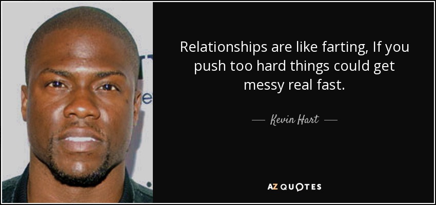 Relationships are like farting, If you push too hard things could get messy real fast. - Kevin Hart