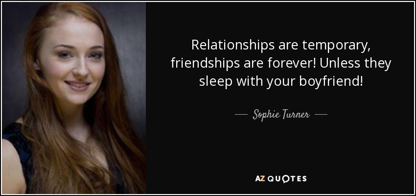 Relationships are temporary, friendships are forever! Unless they sleep with your boyfriend! - Sophie Turner