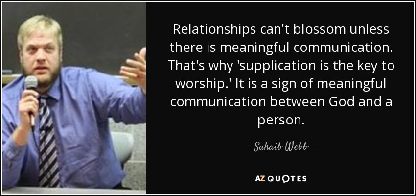 Relationships can't blossom unless there is meaningful communication. That's why 'supplication is the key to worship.' It is a sign of meaningful communication between God and a person. - Suhaib Webb