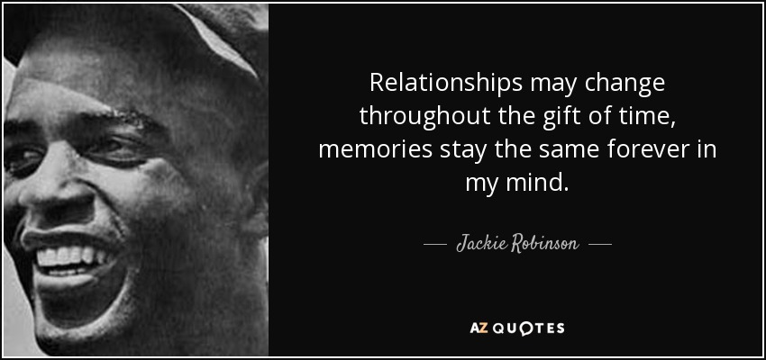Relationships may change throughout the gift of time, memories stay the same forever in my mind. - Jackie Robinson