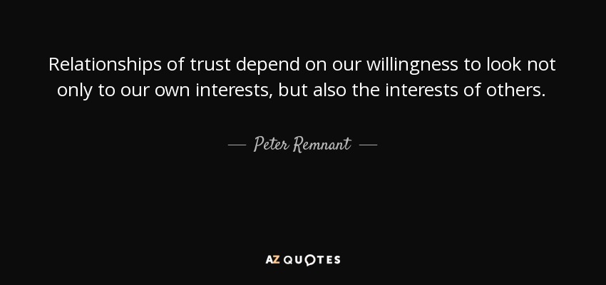 Relationships of trust depend on our willingness to look not only to our own interests, but also the interests of others. - Peter Remnant
