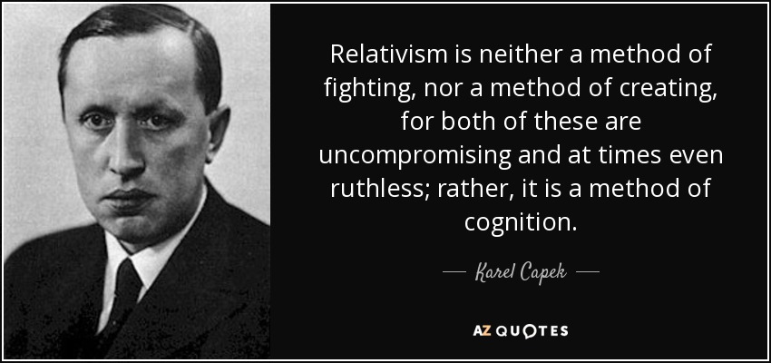 Relativism is neither a method of fighting, nor a method of creating, for both of these are uncompromising and at times even ruthless; rather, it is a method of cognition. - Karel Capek