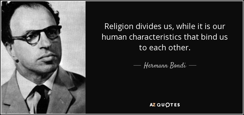 Religion divides us, while it is our human characteristics that bind us to each other. - Hermann Bondi