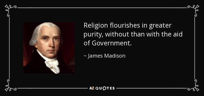 Religion flourishes in greater purity, without than with the aid of Government. - James Madison