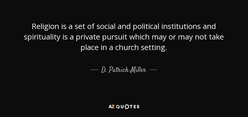 Religion is a set of social and political institutions and spirituality is a private pursuit which may or may not take place in a church setting. - D. Patrick Miller