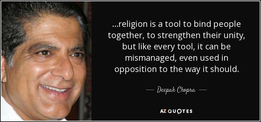...religion is a tool to bind people together, to strengthen their unity, but like every tool, it can be mismanaged, even used in opposition to the way it should. - Deepak Chopra