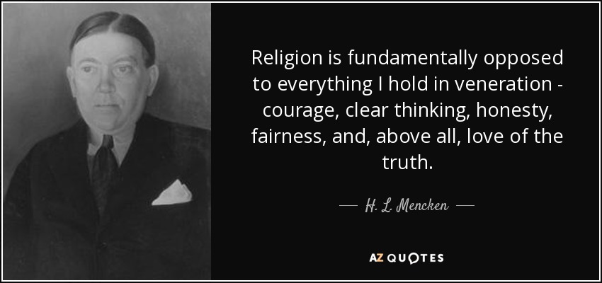 Religion is fundamentally opposed to everything I hold in veneration - courage, clear thinking, honesty, fairness, and, above all, love of the truth. - H. L. Mencken