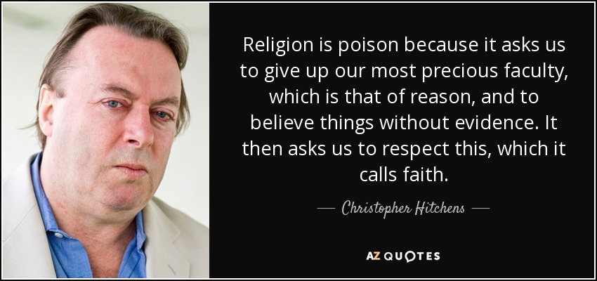 Religion is poison because it asks us to give up our most precious faculty, which is that of reason, and to believe things without evidence. It then asks us to respect this, which it calls faith. - Christopher Hitchens