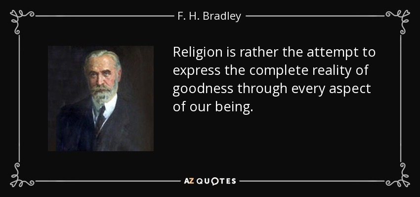 Religion is rather the attempt to express the complete reality of goodness through every aspect of our being. - F. H. Bradley