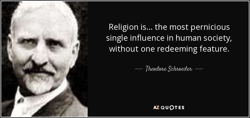 Religion is ... the most pernicious single influence in human society, without one redeeming feature. - Theodore Schroeder