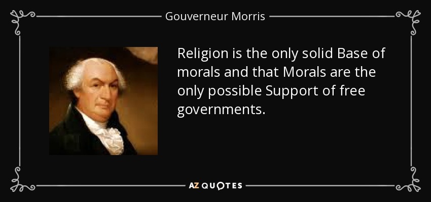 Religion is the only solid Base of morals and that Morals are the only possible Support of free governments. - Gouverneur Morris