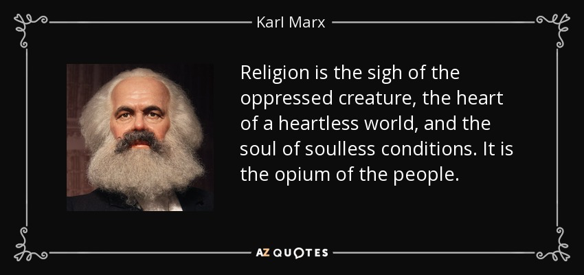 Religion is the sigh of the oppressed creature, the heart of a heartless world, and the soul of soulless conditions. It is the opium of the people. - Karl Marx