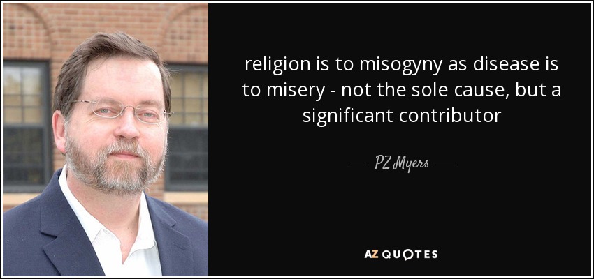 religion is to misogyny as disease is to misery - not the sole cause, but a significant contributor - PZ Myers