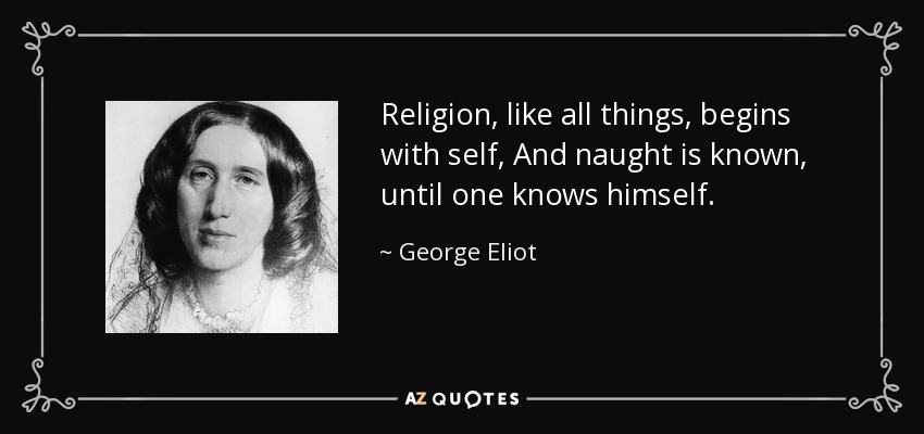 Religion, like all things, begins with self, And naught is known, until one knows himself. - George Eliot