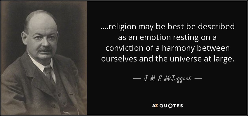 ....religion may be best be described as an emotion resting on a conviction of a harmony between ourselves and the universe at large. - J. M. E. McTaggart