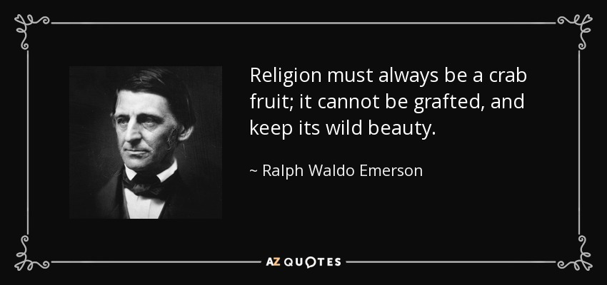 Religion must always be a crab fruit; it cannot be grafted, and keep its wild beauty. - Ralph Waldo Emerson