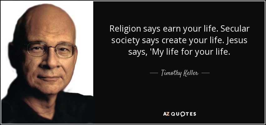 Religion says earn your life. Secular society says create your life. Jesus says, 'My life for your life. - Timothy Keller
