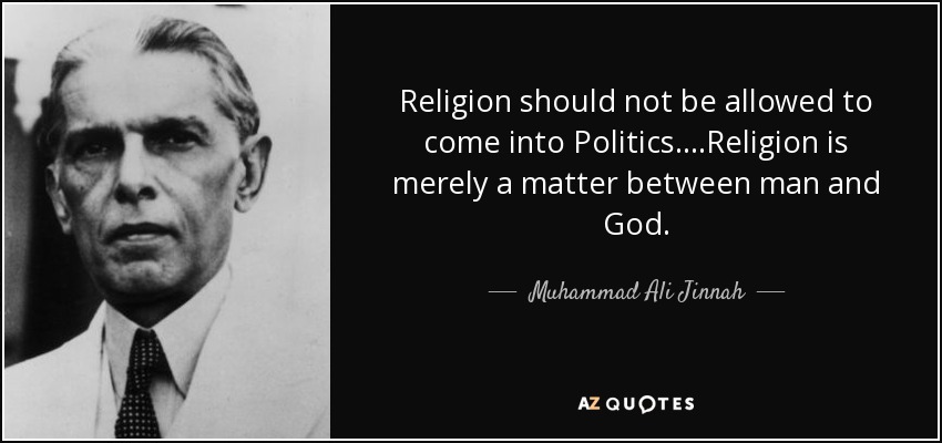 Religion should not be allowed to come into Politics....Religion is merely a matter between man and God. - Muhammad Ali Jinnah