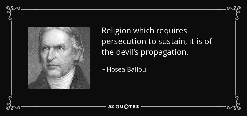 Religion which requires persecution to sustain, it is of the devil's propagation. - Hosea Ballou