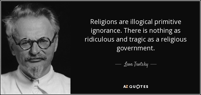 Religions are illogical primitive ignorance. There is nothing as ridiculous and tragic as a religious government. - Leon Trotsky