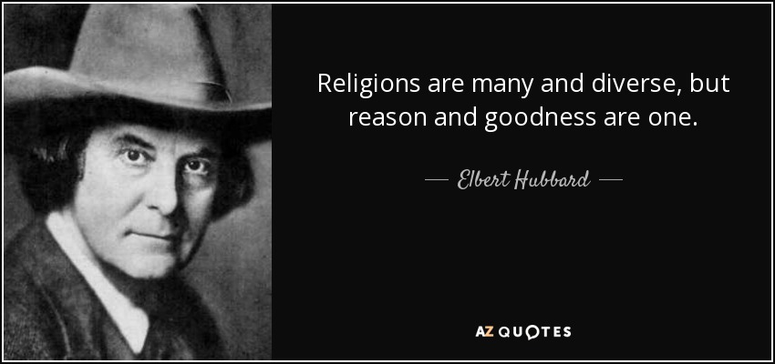 Religions are many and diverse, but reason and goodness are one. - Elbert Hubbard
