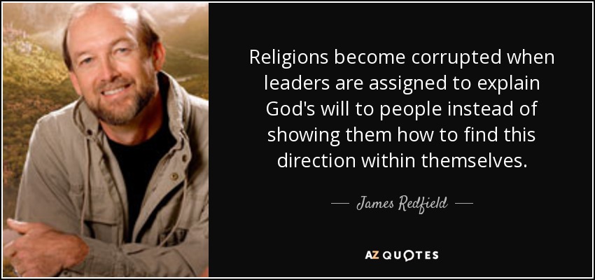 Religions become corrupted when leaders are assigned to explain God's will to people instead of showing them how to find this direction within themselves. - James Redfield