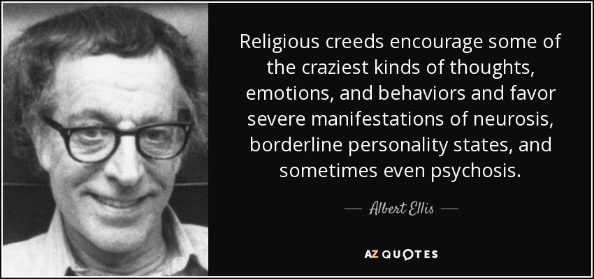 Religious creeds encourage some of the craziest kinds of thoughts, emotions, and behaviors and favor severe manifestations of neurosis, borderline personality states, and sometimes even psychosis. - Albert Ellis