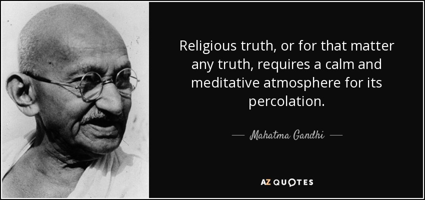 Religious truth, or for that matter any truth, requires a calm and meditative atmosphere for its percolation. - Mahatma Gandhi