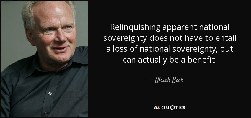 Relinquishing apparent national sovereignty does not have to entail a loss of national sovereignty, but can actually be a benefit. - Ulrich Beck