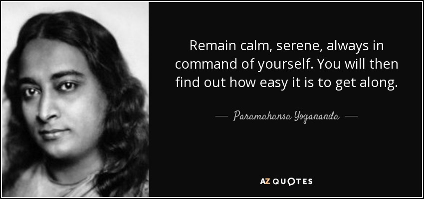 Remain calm, serene, always in command of yourself. You will then find out how easy it is to get along. - Paramahansa Yogananda