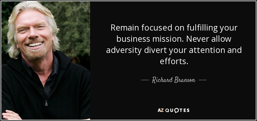 Remain focused on fulfilling your business mission. Never allow adversity divert your attention and efforts. - Richard Branson