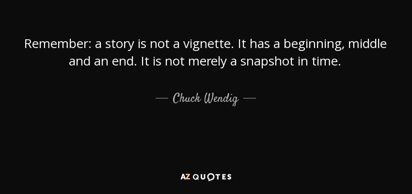 Remember: a story is not a vignette. It has a beginning, middle and an end. It is not merely a snapshot in time. - Chuck Wendig