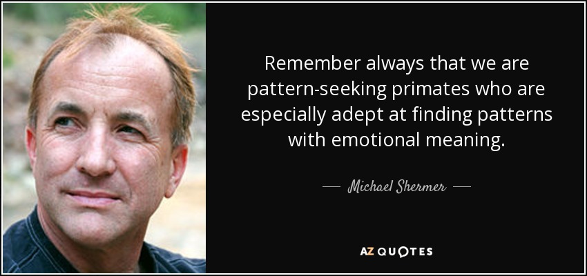 Remember always that we are pattern-seeking primates who are especially adept at finding patterns with emotional meaning. - Michael Shermer