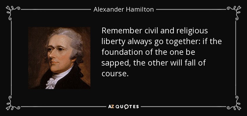 Remember civil and religious liberty always go together: if the foundation of the one be sapped, the other will fall of course. - Alexander Hamilton