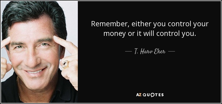 Remember, either you control your money or it will control you. - T. Harv Eker