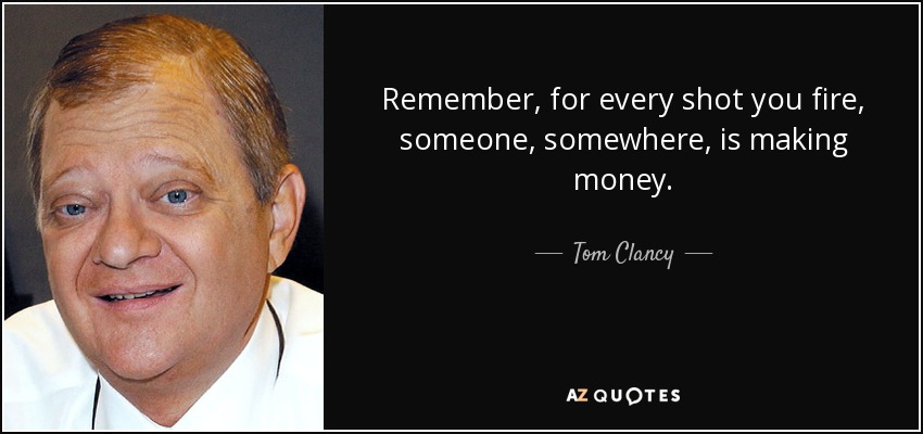 Remember, for every shot you fire, someone, somewhere, is making money. - Tom Clancy
