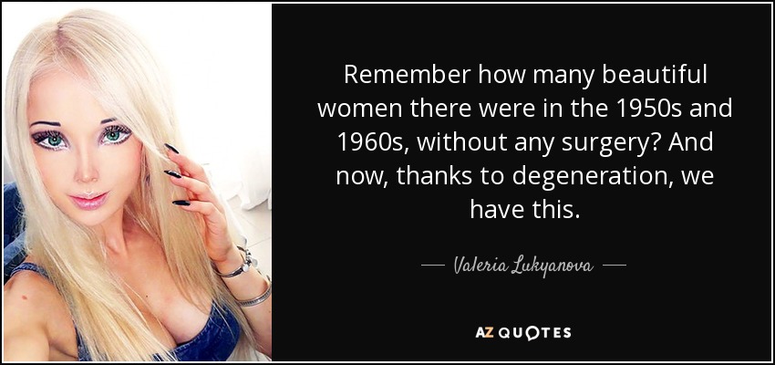 Remember how many beautiful women there were in the 1950s and 1960s, without any surgery? And now, thanks to degeneration, we have this. - Valeria Lukyanova