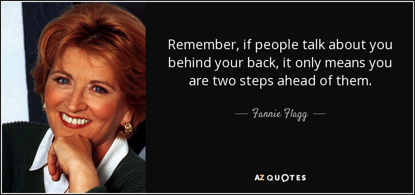 Remember, if people talk about you behind your back, it only means you are two steps ahead of them. - Fannie Flagg