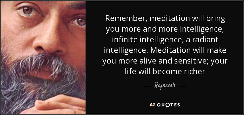 Remember, meditation will bring you more and more intelligence, infinite intelligence, a radiant intelligence. Meditation will make you more alive and sensitive; your life will become richer - Rajneesh