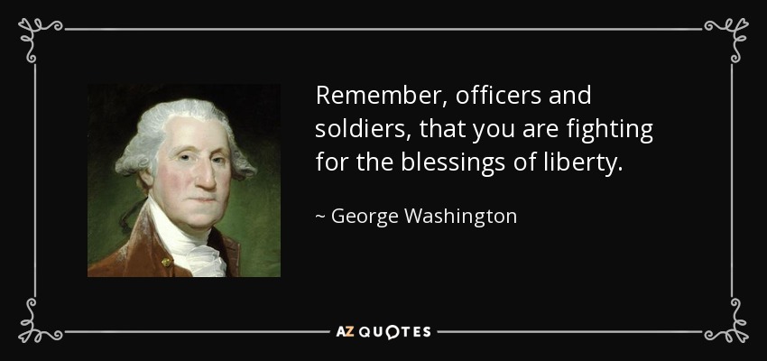 Remember, officers and soldiers, that you are fighting for the blessings of liberty. - George Washington