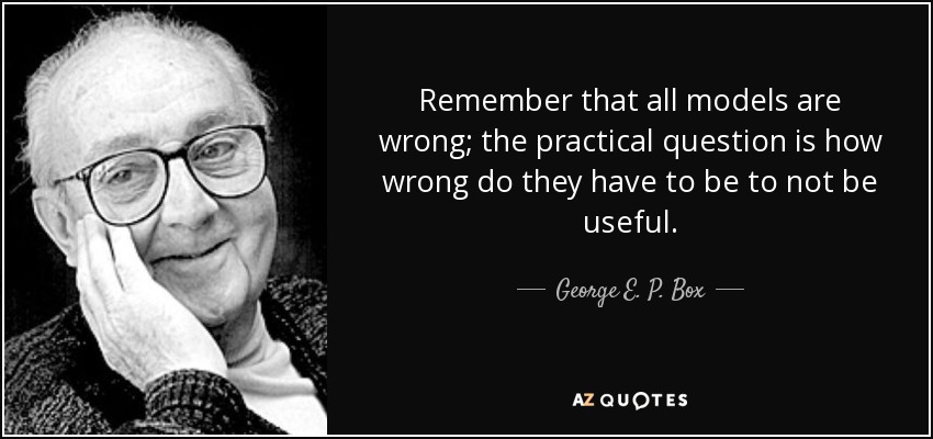 Remember that all models are wrong; the practical question is how wrong do they have to be to not be useful. - George E. P. Box